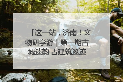 这一站，济南！文物研学游｜第一期古城遗韵·古建筑巡迹之旅圆满结束