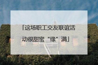 这场职工交友联谊活动很甜蜜“缘”满