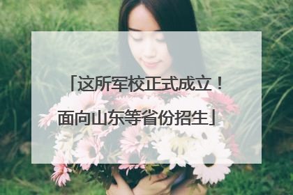 这所军校正式成立！面向山东等省份招生