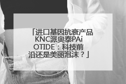 进口基因抗衰产品KNC派奥泰PAiOTIDE：科技前沿还是美丽泡沫？