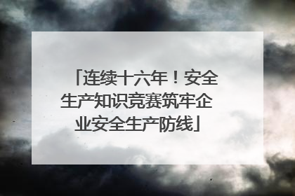 连续十六年！安全生产知识竞赛筑牢企业安全生产防线