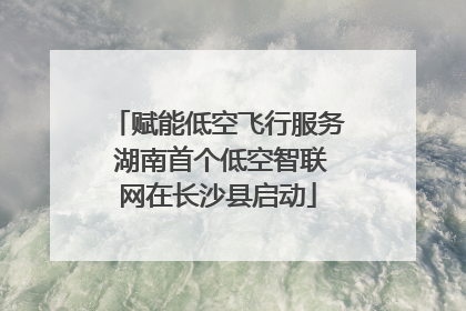 赋能低空飞行服务 湖南首个低空智联网在长沙县启动