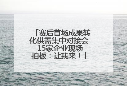 赛后首场成果转化供需集中对接会 15家企业现场拍板：让我来！
