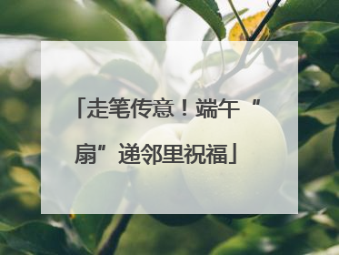 走笔传意！端午“扇”递邻里祝福