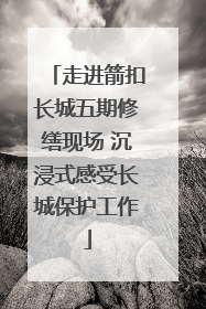 走进箭扣长城五期修缮现场 沉浸式感受长城保护工作