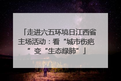 走进六五环境日江西省主场活动：看“城市伤疤”变“生态绿肺”