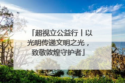 超视立公益行丨以光明传递文明之光，致敬敦煌守护者