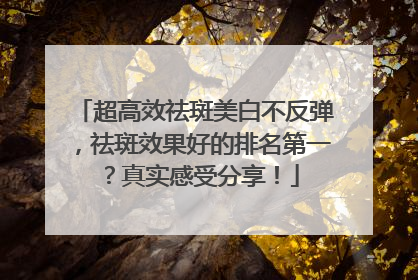 超高效祛斑美白不反弹，祛斑效果好的排名第一？真实感受分享！