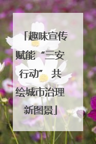 趣味宣传赋能“三安行动” 共绘城市治理新图景