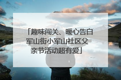 趣味闯关、暖心告白 军山街小军山社区父亲节活动超有爱