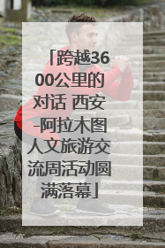 跨越3600公里的对话 西安-阿拉木图人文旅游交流周活动圆满落幕