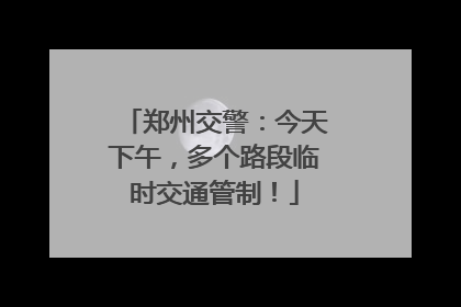 郑州交警：今天下午，多个路段临时交通管制！