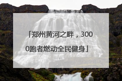 郑州黄河之畔，3000跑者燃动全民健身