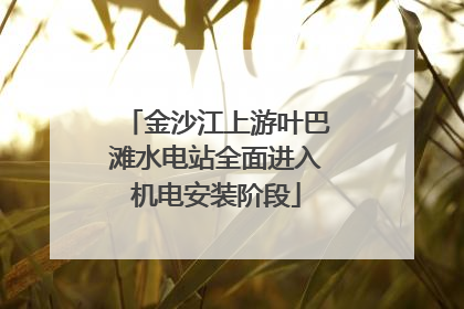 金沙江上游叶巴滩水电站全面进入机电安装阶段
