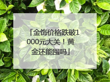 金饰价格跌破1000元大关！黄金还能囤吗