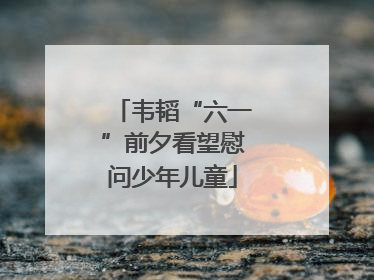 韦韬“六一”前夕看望慰问少年儿童