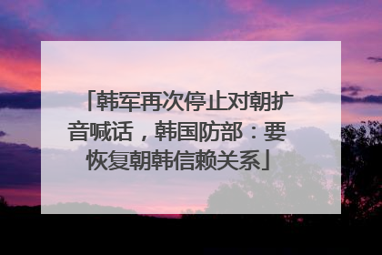 韩军再次停止对朝扩音喊话，韩国防部：要恢复朝韩信赖关系