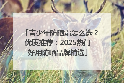 青少年防晒霜怎么选？优质推荐：2025热门好用防晒品牌精选