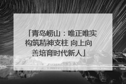 青岛崂山：唯正唯实构筑精神支柱 向上向善培育时代新人
