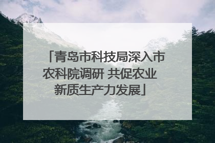 青岛市科技局深入市农科院调研 共促农业新质生产力发展