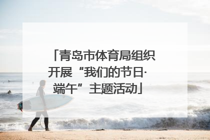 青岛市体育局组织开展“我们的节日·端午”主题活动