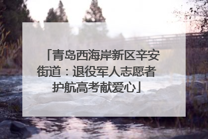 青岛西海岸新区辛安街道：退役军人志愿者护航高考献爱心