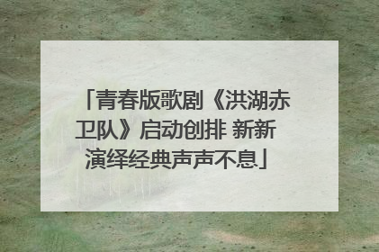青春版歌剧《洪湖赤卫队》启动创排 新新演绎经典声声不息