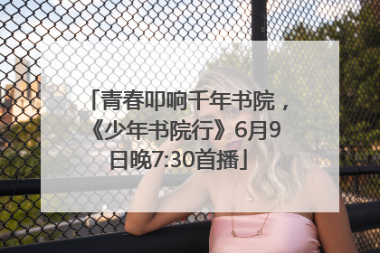 青春叩响千年书院，《少年书院行》6月9日晚7:30首播