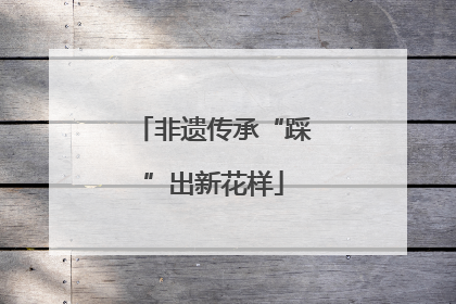 非遗传承“踩”出新花样
