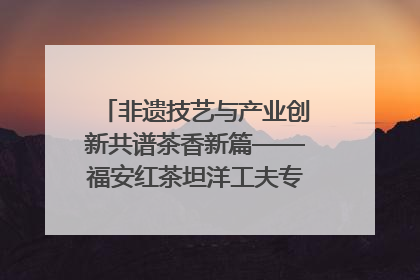 非遗技艺与产业创新共谱茶香新篇——福安红茶坦洋工夫专场推介会在京举办