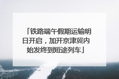 铁路端午假期运输明日开启，加开京津冀内始发终到短途列车