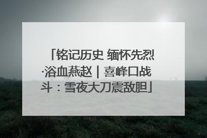 铭记历史 缅怀先烈·浴血燕赵｜喜峰口战斗：雪夜大刀震敌胆