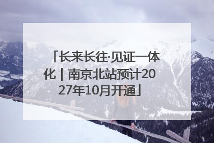 长来长往·见证一体化｜南京北站预计2027年10月开通