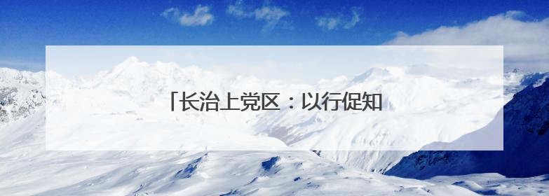 长治上党区：以行促知 绿色环保理念入人心