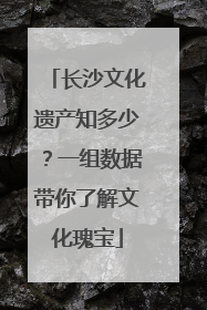 长沙文化遗产知多少？一组数据带你了解文化瑰宝