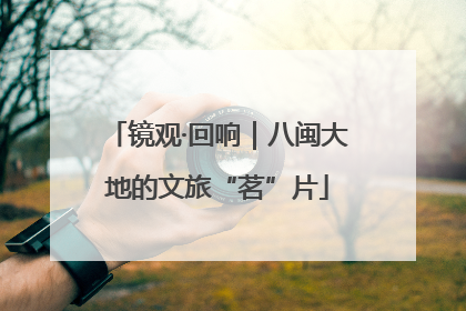 镜观·回响｜八闽大地的文旅“茗”片