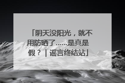 阴天没阳光，就不用防晒了……是真是假？｜谣言终结站