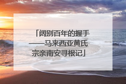 阔别百年的握手——马来西亚黄氏宗亲南安寻根记