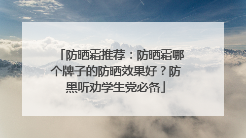 防晒霜推荐：防晒霜哪个牌子的防晒效果好？防黑听劝学生党必备