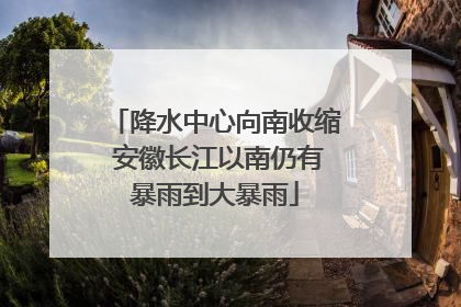 降水中心向南收缩 安徽长江以南仍有暴雨到大暴雨