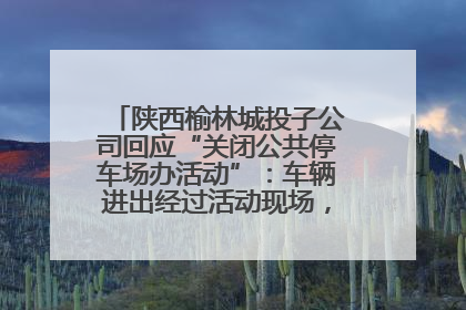 陕西榆林城投子公司回应“关闭公共停车场办活动”：车辆进出经过活动现场，为安全临时关闭