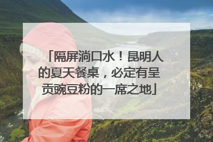 隔屏淌口水！昆明人的夏天餐桌，必定有呈贡豌豆粉的一席之地