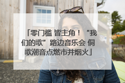 零门槛 皆主角！“我们的歌”路边音乐会 侗歌潮音点燃市井烟火