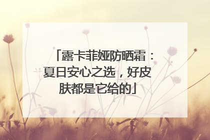 露卡菲娅防晒霜：夏日安心之选，好皮肤都是它给的
