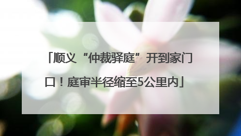 顺义“仲裁驿庭”开到家门口！庭审半径缩至5公里内