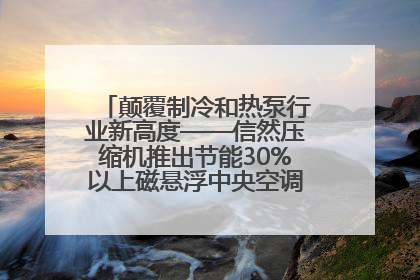 颠覆制冷和热泵行业新高度——信然压缩机推出节能30%以上磁悬浮中央空调和磁悬浮热泵