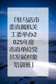 驻马店市委直属机关工委举办2025年度市直单位党员发展对象培训班