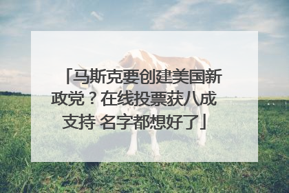 马斯克要创建美国新政党？在线投票获八成支持 名字都想好了