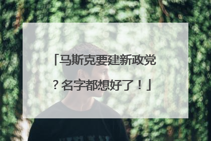 马斯克要建新政党？名字都想好了！
