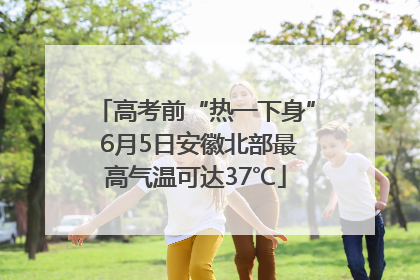 高考前“热一下身” 6月5日安徽北部最高气温可达37℃